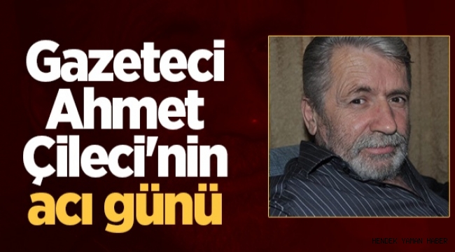 Hendek’te Gazeteci Ahmet Çileci'nin acı günü