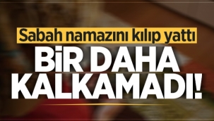 Hendek'te Sabah namazını kılıp yattı, bir daha kalkamadı!