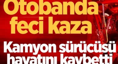 Feci Kaza: Kamyon sürücüsü hayatını kaybetti