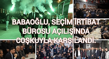 BABAOĞLU, SEÇİM İRTİBAT BÜROSU AÇILIŞINDA COŞKUYLA KARŞILANDI.