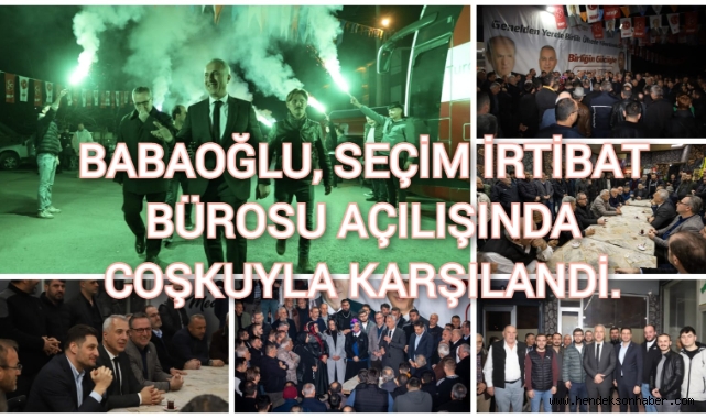 BABAOĞLU, SEÇİM İRTİBAT BÜROSU AÇILIŞINDA COŞKUYLA KARŞILANDI.