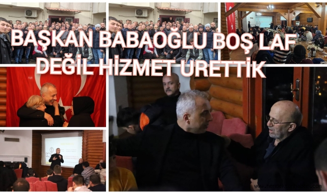 BAŞKAN BABAOĞLU: BOŞ LAF DEĞİL, HİZMET ÜRETTİK
