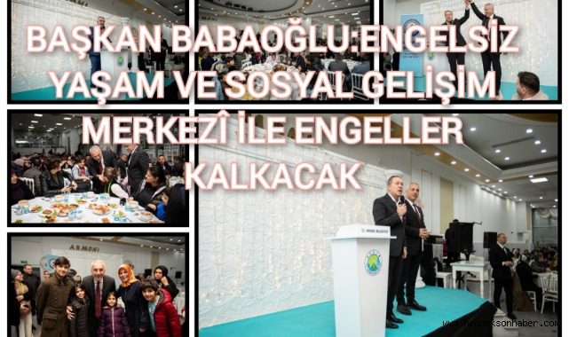 BAŞKAN BABAOĞLU: ENGELSİZ YAŞAM VE SOSYAL GELİŞİM MERKEZİ İLE ENGELLER KALKACAK