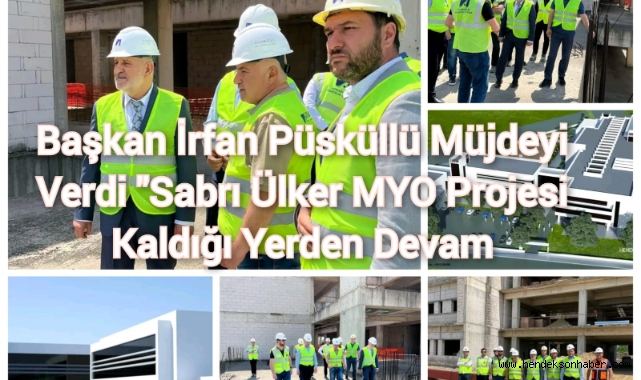 BAŞKAN İRFAN PÜSKÜLLÜ MÜJDEYİ VERDİ “SABRİ ÜLKER MYO PROJESİ KALDIĞI YERDEN DEVAM”