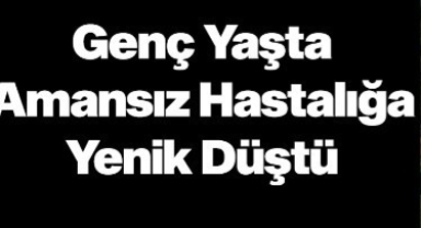 Hendek’i Üzen Ölüm Amansız Hastalığa Yenik Düştü