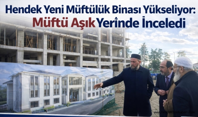 Hendek Yeni Müftülük Binası Yükseliyor: Müftü Aşık Yerinde İnceledi