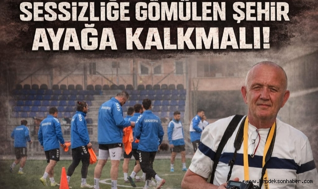 ŞİMDİ DEĞİLSE NE ZAMAN? SESSİZLİĞE GÖMÜLEN ŞEHİR AYAĞA KALKMALI!